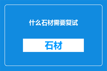 什么石材需要复试(哪些石材需要经过复试？)
