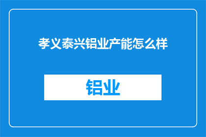 孝义泰兴铝业产能怎么样(孝义泰兴铝业的产能水平如何？)