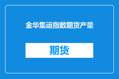 金华集运指数期货产量(金华集运指数期货产量的具体情况如何？)