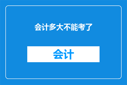 会计多大不能考了(会计资格证考试年龄限制是何时？)