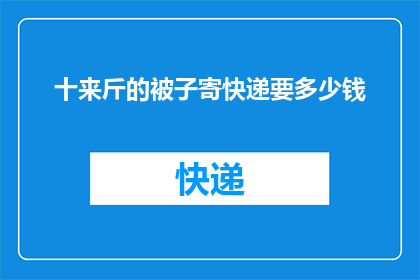十来斤的被子寄快递要多少钱(寄送十来斤重的被子，快递费用是多少？)