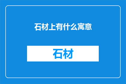 石材上有什么寓意(石材上蕴含的深层寓意是什么？)