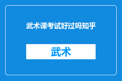 武术课考试好过吗知乎(武术课考试是否容易通过？在知乎上寻求答案)