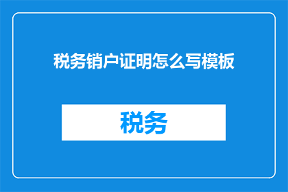税务销户证明怎么写模板(如何撰写税务销户证明的模板？)