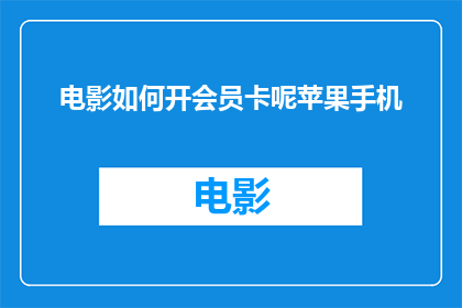电影如何开会员卡呢苹果手机(如何通过苹果手机开启电影会员卡服务？)