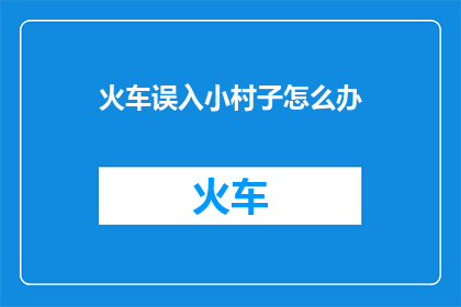 火车误入小村子怎么办(当火车意外驶入宁静小村庄，我们该如何妥善处理这一突发状况？)