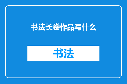 书法长卷作品写什么(书法长卷作品应书写什么内容？)
