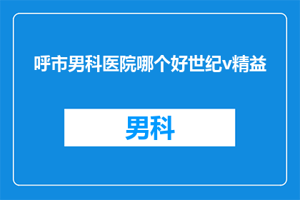 呼市男科医院哪个好世纪v精益(呼市男科医院哪家好？世纪v精益技术引领健康新潮流)