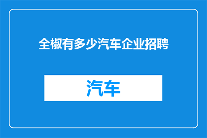全椒有多少汽车企业招聘(全椒地区汽车企业招聘需求情况如何？)