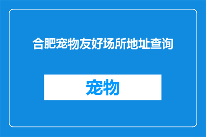 合肥宠物友好场所地址查询(合肥宠物友好场所的详细地址查询指南)