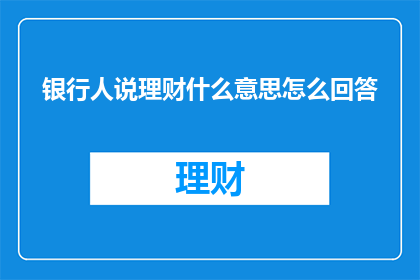 银行人说理财什么意思怎么回答(银行专家解析：理财在金融领域的含义及其重要性)