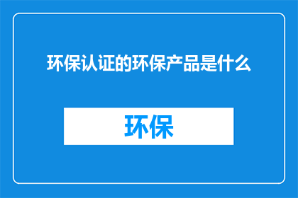 环保认证的环保产品是什么(环保认证的环保产品是什么？)