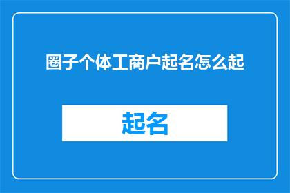 圈子个体工商户起名怎么起(如何为个体工商户起一个吸引人且具有辨识度的名字？)