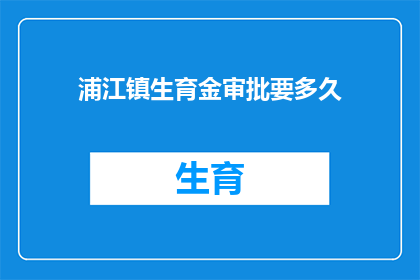 浦江镇生育金审批要多久(浦江镇生育金审批需要多久？您是否在寻求了解关于生育金审批所需时间的详细信息？)