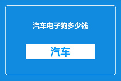 汽车电子狗多少钱(汽车电子狗的价格是多少？)