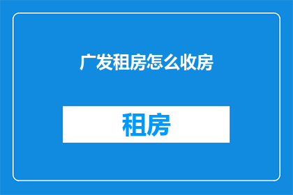 广发租房怎么收房(如何高效收房？广发租房的收房流程与注意事项详解)