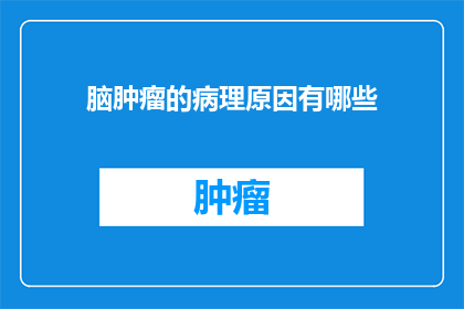 脑肿瘤的病理原因有哪些(脑肿瘤的病理成因是什么？)