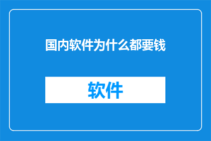 国内软件为什么都要钱(国内软件为何普遍收费？)