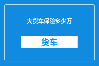 大货车保险多少万(大货车保险覆盖范围究竟有多少万？)