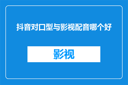 抖音对口型与影视配音哪个好(抖音对口型与影视配音，哪个更适合你？)