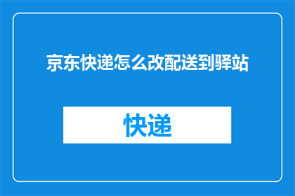 京东快递怎么改配送到驿站(如何更改京东快递的配送方式到驿站？)
