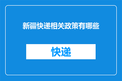 新疆快递相关政策有哪些(新疆快递行业面临哪些政策调整？)