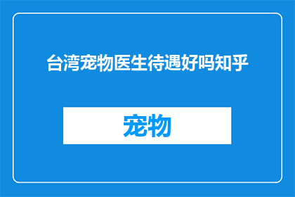台湾宠物医生待遇好吗知乎(台湾宠物医生的待遇如何？知乎上对此有深入讨论吗？)