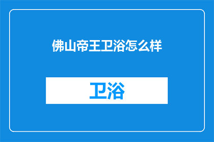 佛山帝王卫浴怎么样(佛山帝王卫浴品质如何？消费者评价如何？)