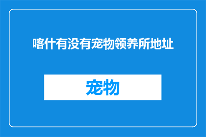 喀什有没有宠物领养所地址(喀什市内是否有宠物领养所的详细地址信息？)