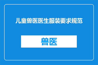 儿童兽医医生服装要求规范(儿童兽医医生的着装规范是什么？)