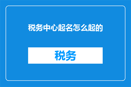 税务中心起名怎么起的(如何命名一个税务中心？)