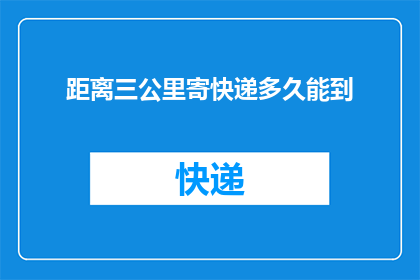 距离三公里寄快递多久能到(请问，从三公里的距离寄快递需要多久才能送达？)