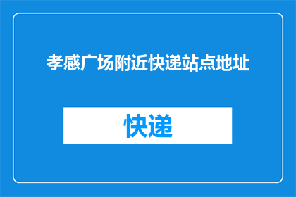 孝感广场附近快递站点地址(孝感广场附近快递站点的具体地址是什么？)