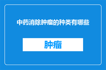 中药消除肿瘤的种类有哪些(中药在肿瘤治疗中扮演着怎样的角色？有哪些种类的中药可以用于消除肿瘤？)