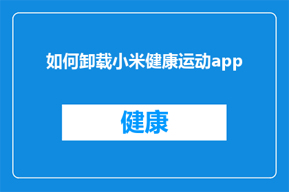 如何卸载小米健康运动app(如何有效卸载小米健康运动应用？)