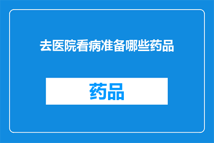去医院看病准备哪些药品(去医院看病，您应该准备哪些药品？)