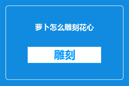 萝卜怎么雕刻花心(萝卜雕刻花心：如何巧妙呈现其艺术之美？)