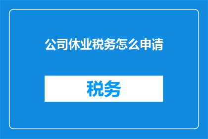 公司休业税务怎么申请(如何申请公司停业期间的税务事宜？)