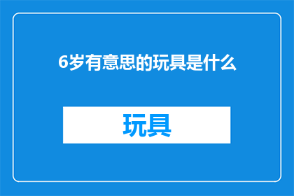 6岁有意思的玩具是什么(6岁孩子最有趣的玩具是什么？)