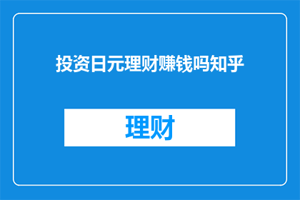 投资日元理财赚钱吗知乎(投资日元理财是否能够带来盈利？在知乎上寻求答案)