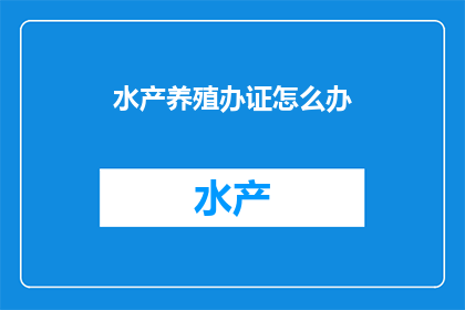 水产养殖办证怎么办(如何为水产养殖办理相关证件？)