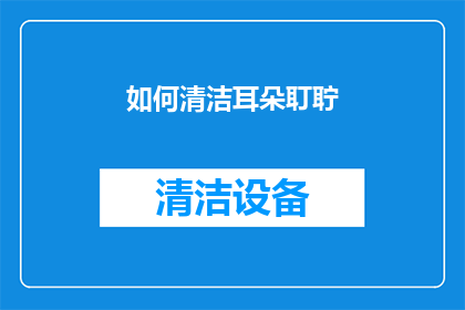 如何清洁耳朵耵聍(如何有效清洁耳朵中的耵聍？)