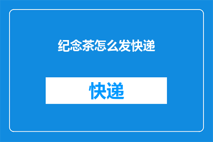 纪念茶怎么发快递(如何将纪念茶安全快捷地寄送至远方？)