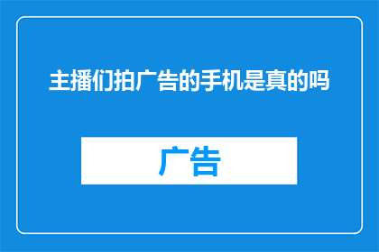 主播们拍广告的手机是真的吗(主播们手持的手机广告是否真实可信？)