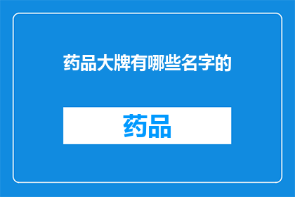 药品大牌有哪些名字的(哪些药品品牌拥有令人印象深刻的名字？)