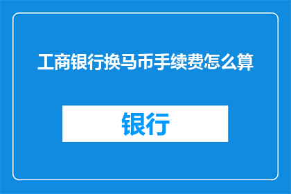 工商银行换马币手续费怎么算(工商银行换马币手续费如何计算？)