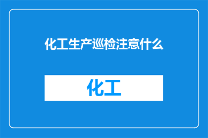化工生产巡检注意什么(化工生产巡检中应特别注意哪些事项？)