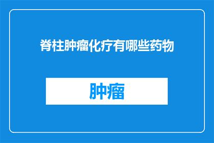 脊柱肿瘤化疗有哪些药物(脊柱肿瘤化疗药物有哪些？)