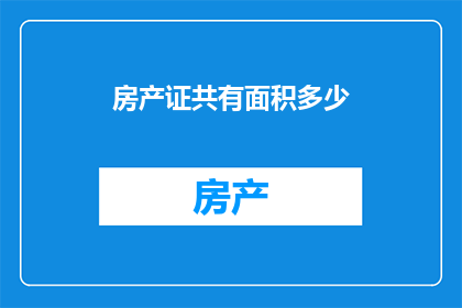房产证共有面积多少(您是否好奇房产证上标注的共有面积究竟包含了哪些部分？)