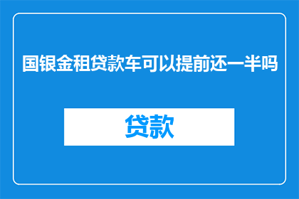 国银金租贷款车可以提前还一半吗(国银金租贷款车能否提前还款一半？)